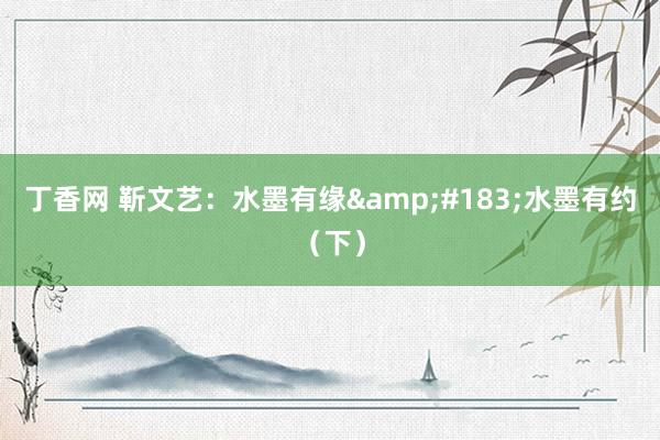 丁香网 靳文艺：水墨有缘&#183;水墨有约（下）