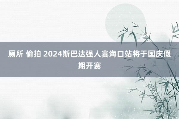 厕所 偷拍 2024斯巴达强人赛海口站将于国庆假期开赛