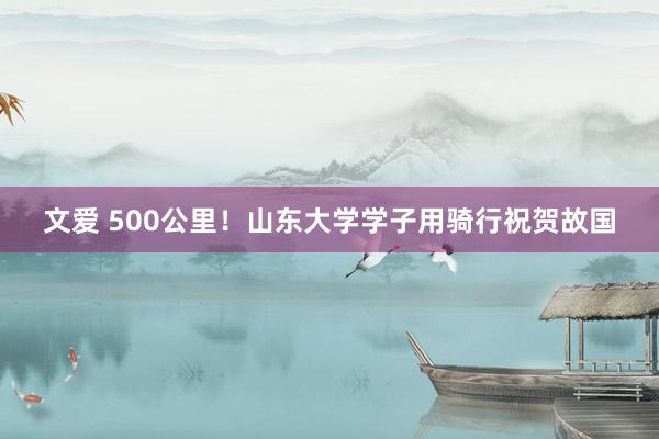 文爱 500公里！山东大学学子用骑行祝贺故国