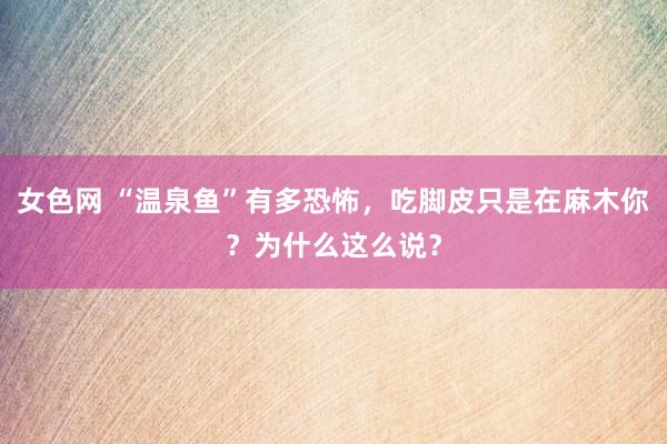 女色网 “温泉鱼”有多恐怖，吃脚皮只是在麻木你？为什么这么说？