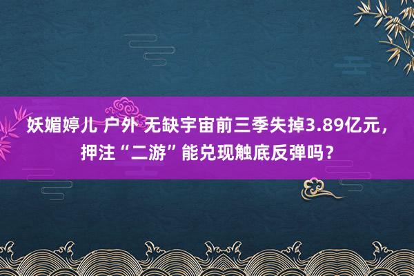妖媚婷儿 户外 无缺宇宙前三季失掉3.89亿元，押注“二游”能兑现触底反弹吗？