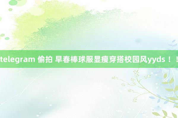 telegram 偷拍 早春棒球服显瘦穿搭校园风yyds ！！