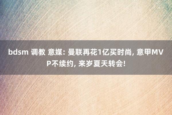 bdsm 调教 意媒: 曼联再花1亿买时尚， 意甲MVP不续约， 来岁夏天转会!