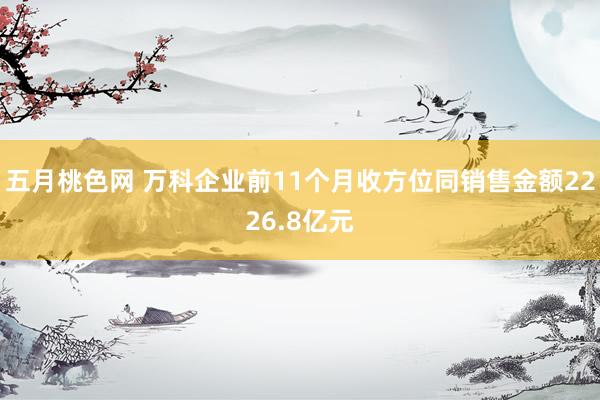 五月桃色网 万科企业前11个月收方位同销售金额2226.8亿元