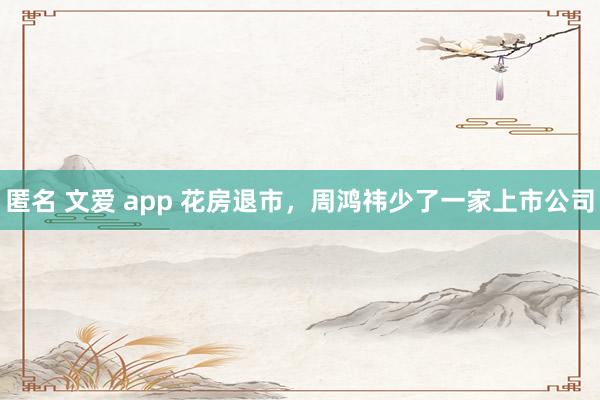 匿名 文爱 app 花房退市，周鸿祎少了一家上市公司