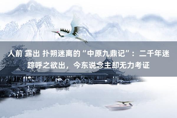 人前 露出 扑朔迷离的“中原九鼎记”：二千年迷踪呼之欲出，今东说念主却无力考证