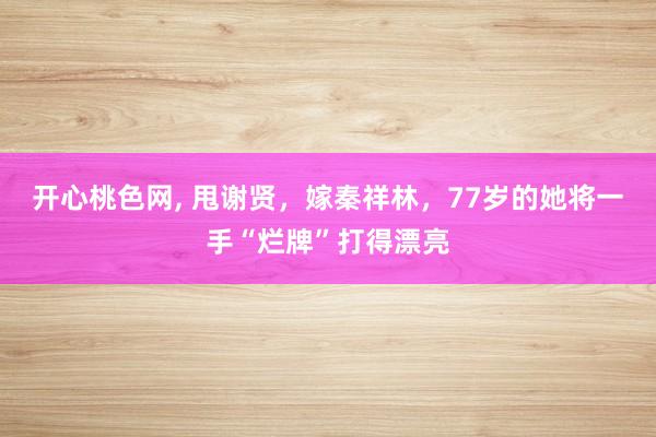 开心桃色网， 甩谢贤，嫁秦祥林，77岁的她将一手“烂牌”打得漂亮