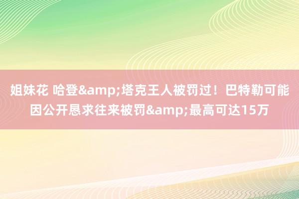 姐妹花 哈登&塔克王人被罚过！巴特勒可能因公开恳求往来被罚&最高可达15万