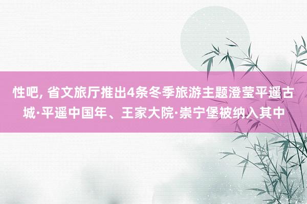 性吧， 省文旅厅推出4条冬季旅游主题澄莹平遥古城·平遥中国年、王家大院·崇宁堡被纳入其中