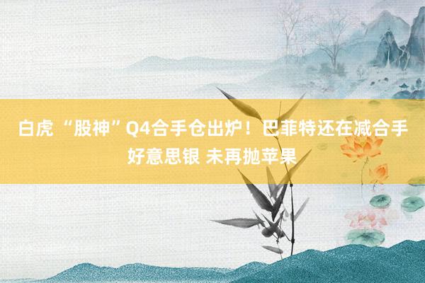 白虎 “股神”Q4合手仓出炉！巴菲特还在减合手好意思银 未再抛苹果