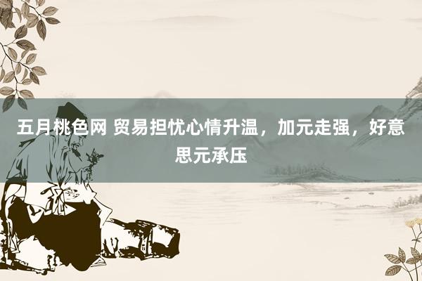 五月桃色网 贸易担忧心情升温，加元走强，好意思元承压