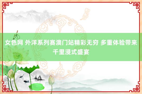 女色网 外洋系列赛澳门站精彩无穷 多重体验带来千里浸式盛宴