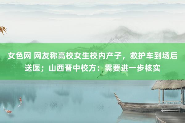 女色网 网友称高校女生校内产子，救护车到场后送医；山西晋中校方：需要进一步核实