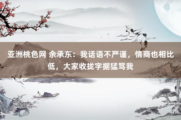 亚洲桃色网 余承东：我话语不严谨，情商也相比低，大家收拢字据猛骂我
