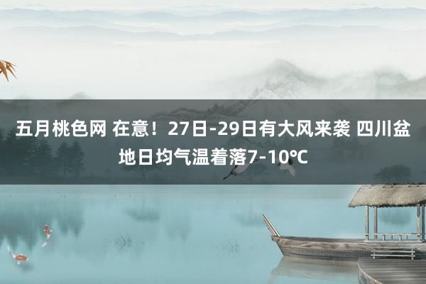 五月桃色网 在意！27日-29日有大风来袭 四川盆地日均气温着落7-10℃