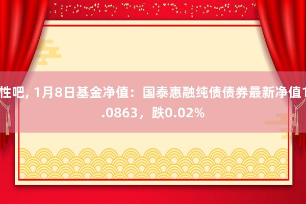 性吧， 1月8日基金净值：国泰惠融纯债债券最新净值1.0863，跌0.02%