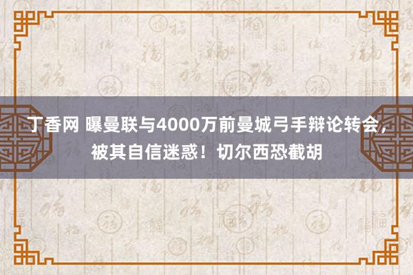 丁香网 曝曼联与4000万前曼城弓手辩论转会，被其自信迷惑！切尔西恐截胡
