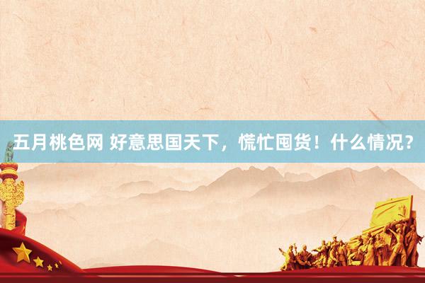 五月桃色网 好意思国天下，慌忙囤货！什么情况？