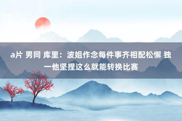a片 男同 库里：波姐作念每件事齐相配松懈 独一他坚捏这么就能转换比赛