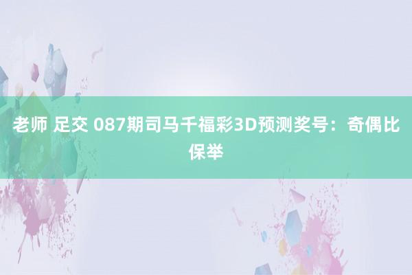 老师 足交 087期司马千福彩3D预测奖号：奇偶比保举