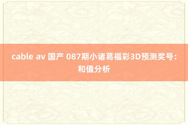 cable av 国产 087期小诸葛福彩3D预测奖号：和值分析