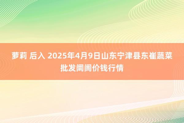 萝莉 后入 2025年4月9日山东宁津县东崔蔬菜批发阛阓价钱行情