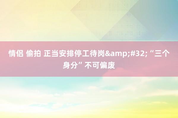 情侣 偷拍 正当安排停工待岗&#32;“三个身分”不可偏废