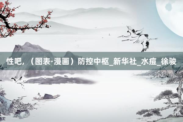 性吧， （图表·漫画）防控中枢_新华社_水痘_徐骏