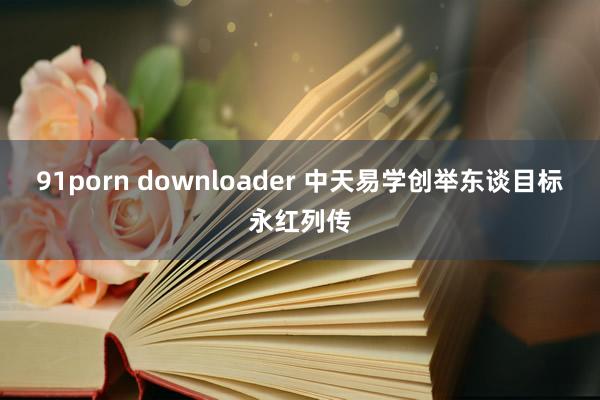 91porn downloader 中天易学创举东谈目标永红列传