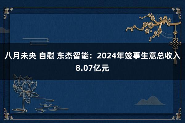 八月未央 自慰 东杰智能：2024年竣事生意总收入8.07亿元