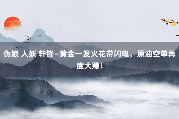 伪娘 人妖 轩锋—黄金一发火花带闪电，原油空单再度大赚！