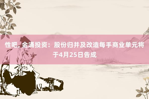性吧， 金涌投资：股份归并及改造每手商业单元将于4月25日告成