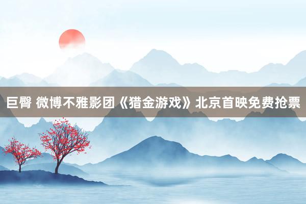 巨臀 微博不雅影团《猎金游戏》北京首映免费抢票