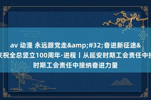 av 动漫 永远跟党走&#32;奋进新征途&#32;庆祝全总竖立100周年·进程丨从延安时期工会责任中接纳奋进力量