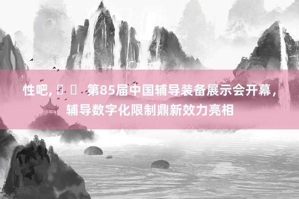 性吧， ​​ 第85届中国辅导装备展示会开幕，辅导数字化限制鼎新效力亮相