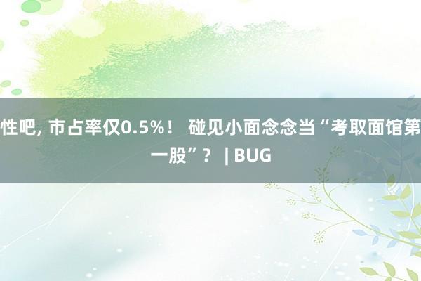 性吧， 市占率仅0.5%！ 碰见小面念念当“考取面馆第一股”？ | BUG