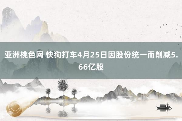 亚洲桃色网 快狗打车4月25日因股份统一而削减5.66亿股