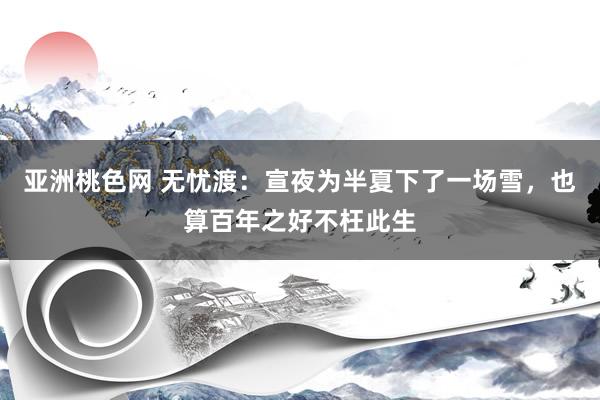 亚洲桃色网 无忧渡：宣夜为半夏下了一场雪，也算百年之好不枉此生