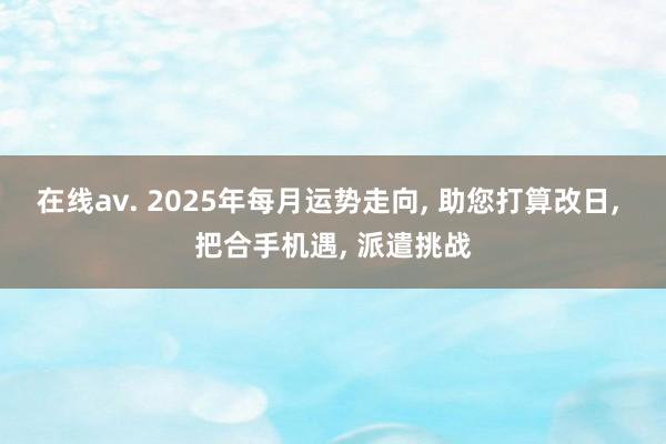 在线av. 2025年每月运势走向， 助您打算改日， 把合手机遇， 派遣挑战
