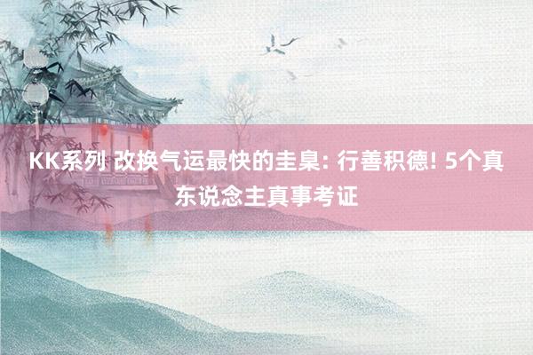 KK系列 改换气运最快的圭臬: 行善积德! 5个真东说念主真事考证