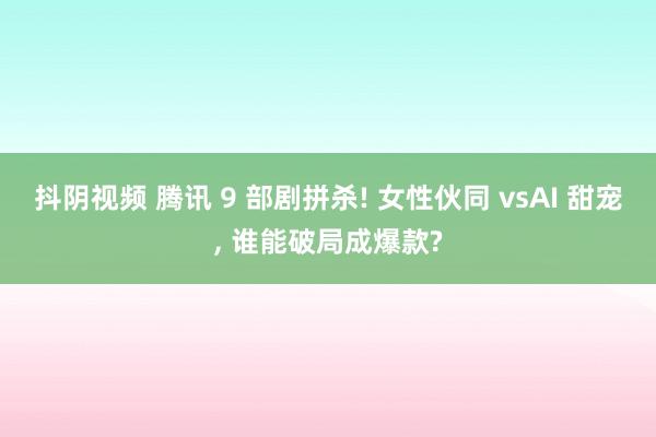 抖阴视频 腾讯 9 部剧拼杀! 女性伙同 vsAI 甜宠， 谁能破局成爆款?