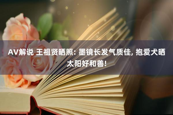 AV解说 王祖贤晒照: 墨镜长发气质佳， 抱爱犬晒太阳好和善!