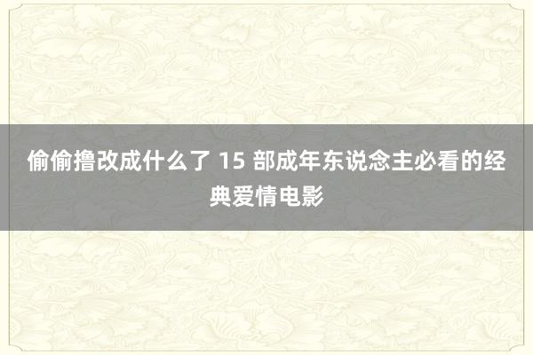 偷偷撸改成什么了 15 部成年东说念主必看的经典爱情电影