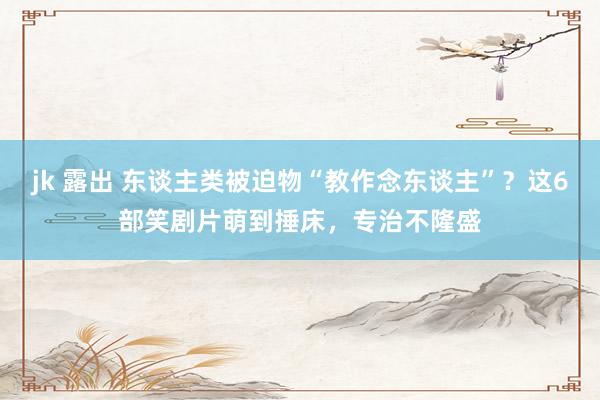 jk 露出 东谈主类被迫物“教作念东谈主”？这6部笑剧片萌到捶床，专治不隆盛
