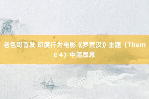 老色哥首发 印度行为电影《罗宾汉》主题（Theme 4）中笔墨幕